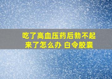 吃了高血压药后勃不起来了怎么办 白令胶囊